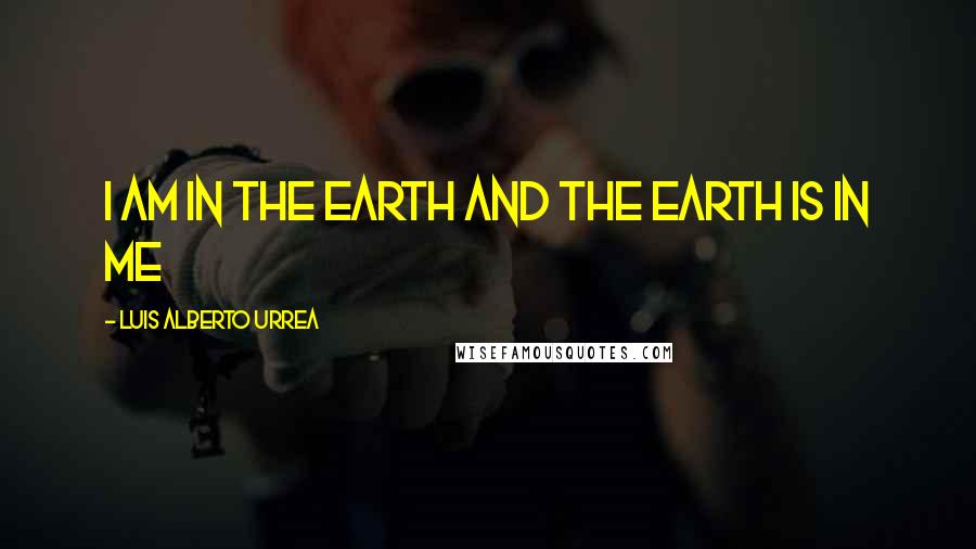 Luis Alberto Urrea Quotes: I am in the earth and the earth is in me