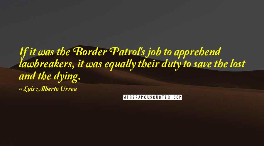 Luis Alberto Urrea Quotes: If it was the Border Patrol's job to apprehend lawbreakers, it was equally their duty to save the lost and the dying.