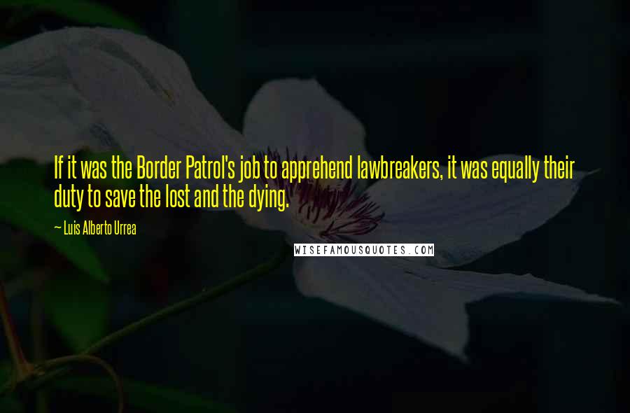 Luis Alberto Urrea Quotes: If it was the Border Patrol's job to apprehend lawbreakers, it was equally their duty to save the lost and the dying.