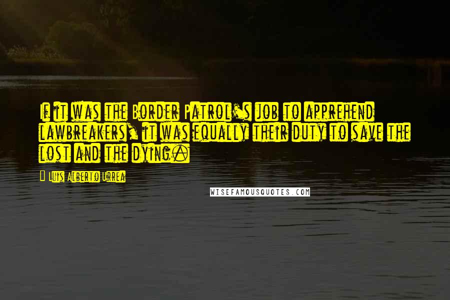 Luis Alberto Urrea Quotes: If it was the Border Patrol's job to apprehend lawbreakers, it was equally their duty to save the lost and the dying.