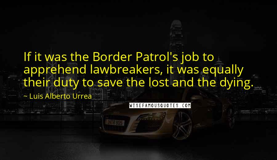 Luis Alberto Urrea Quotes: If it was the Border Patrol's job to apprehend lawbreakers, it was equally their duty to save the lost and the dying.