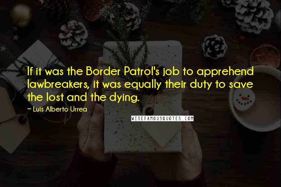 Luis Alberto Urrea Quotes: If it was the Border Patrol's job to apprehend lawbreakers, it was equally their duty to save the lost and the dying.