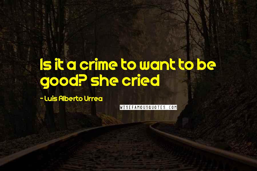 Luis Alberto Urrea Quotes: Is it a crime to want to be good? she cried