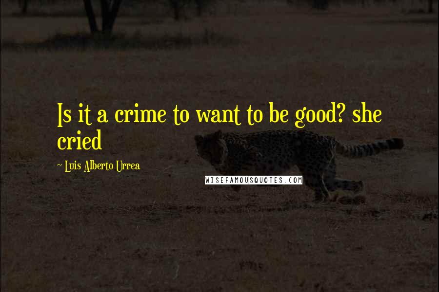 Luis Alberto Urrea Quotes: Is it a crime to want to be good? she cried