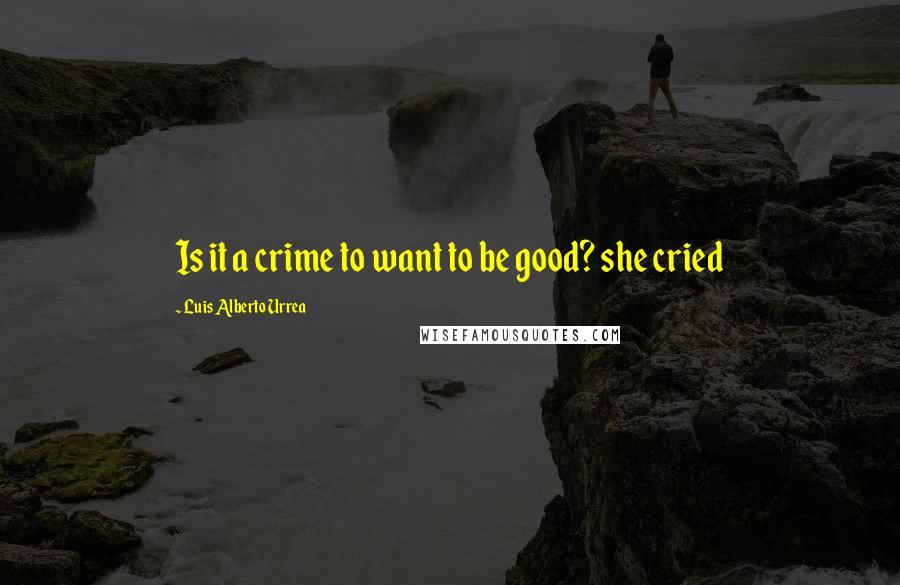 Luis Alberto Urrea Quotes: Is it a crime to want to be good? she cried