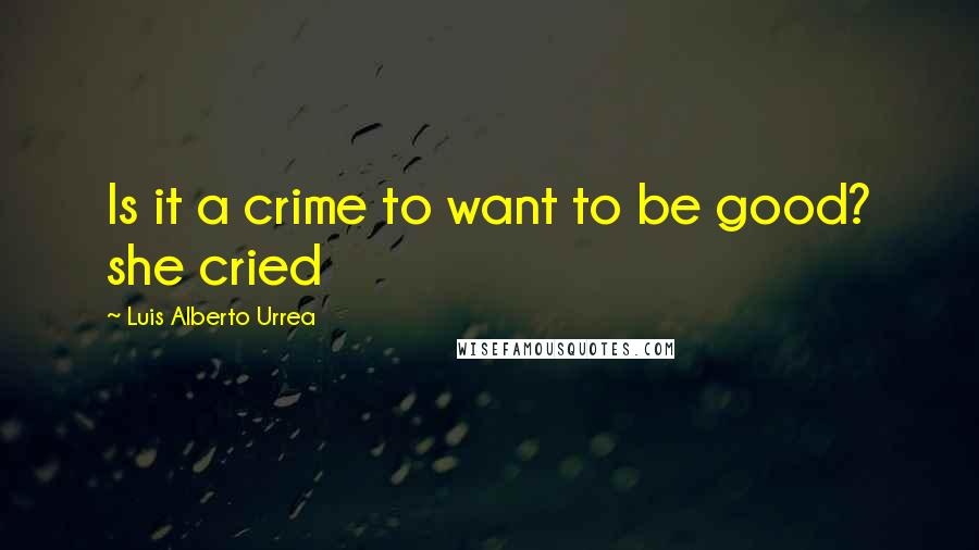 Luis Alberto Urrea Quotes: Is it a crime to want to be good? she cried