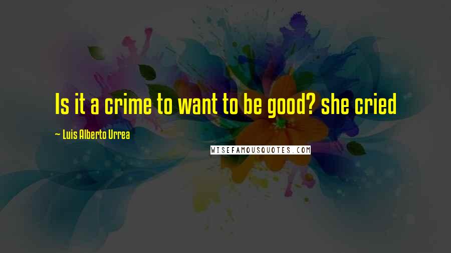 Luis Alberto Urrea Quotes: Is it a crime to want to be good? she cried