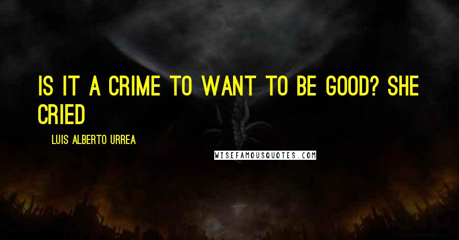 Luis Alberto Urrea Quotes: Is it a crime to want to be good? she cried