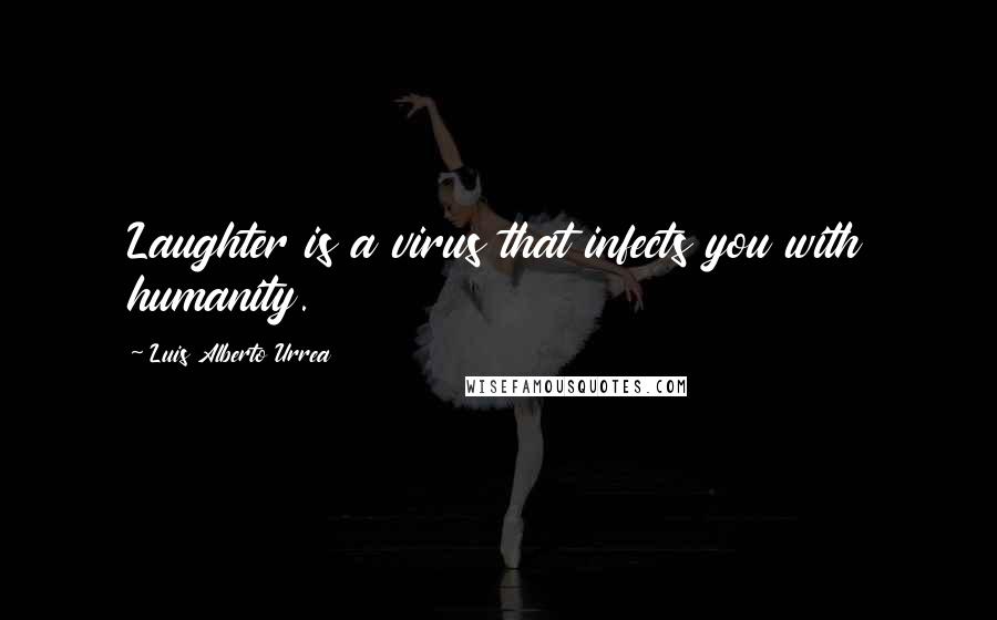 Luis Alberto Urrea Quotes: Laughter is a virus that infects you with humanity.