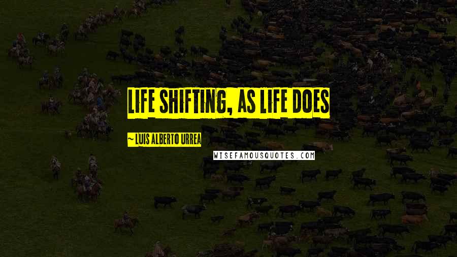 Luis Alberto Urrea Quotes: Life shifting, as life does