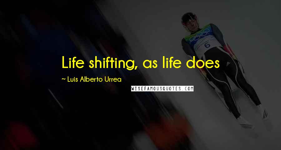 Luis Alberto Urrea Quotes: Life shifting, as life does
