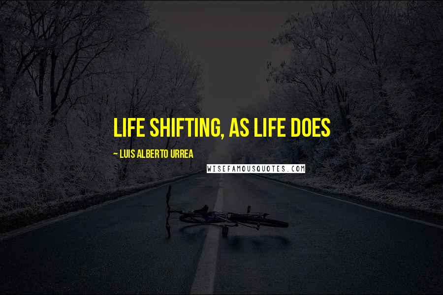Luis Alberto Urrea Quotes: Life shifting, as life does