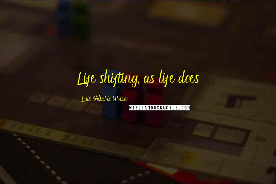 Luis Alberto Urrea Quotes: Life shifting, as life does