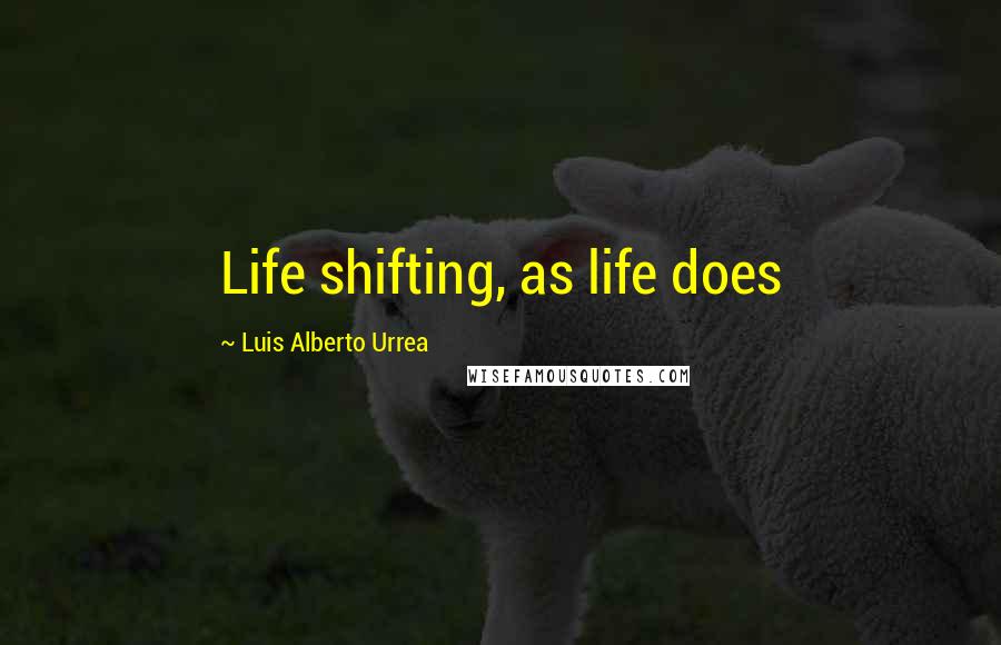 Luis Alberto Urrea Quotes: Life shifting, as life does