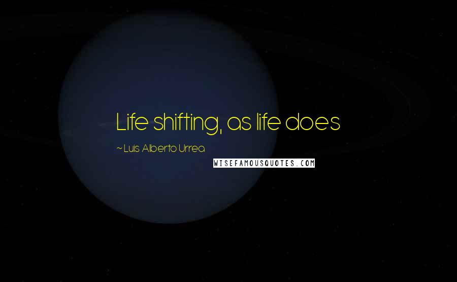 Luis Alberto Urrea Quotes: Life shifting, as life does