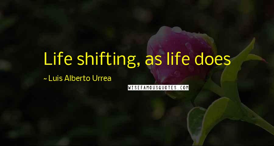 Luis Alberto Urrea Quotes: Life shifting, as life does