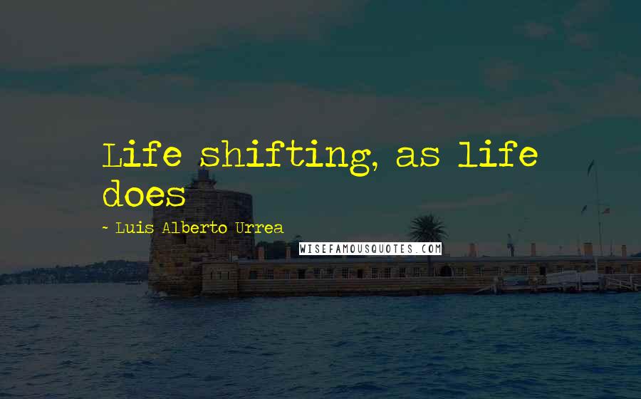 Luis Alberto Urrea Quotes: Life shifting, as life does
