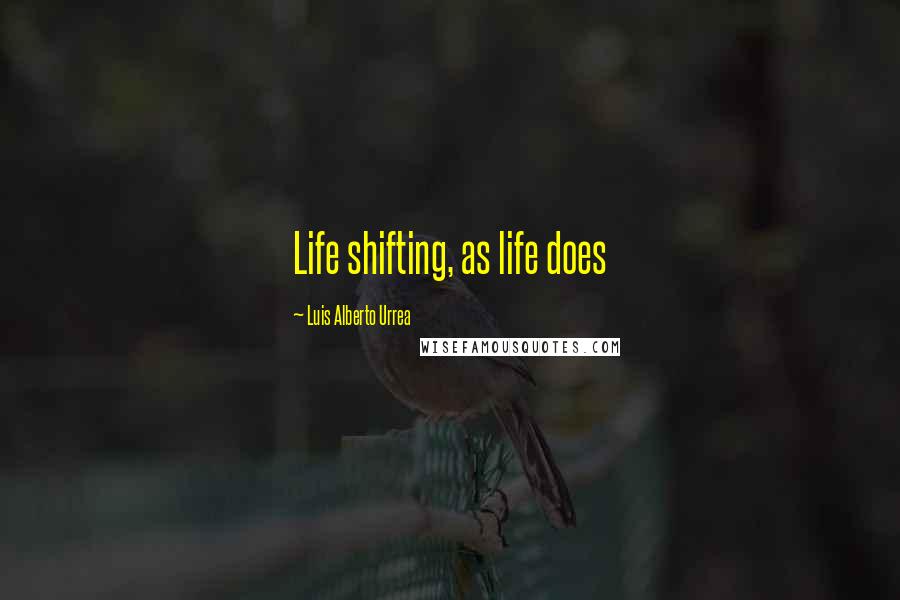 Luis Alberto Urrea Quotes: Life shifting, as life does