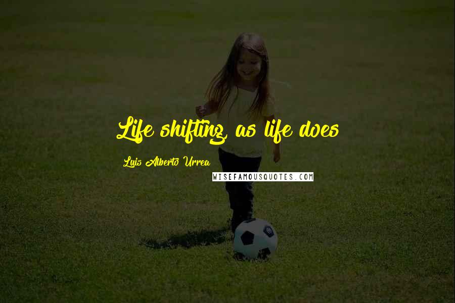 Luis Alberto Urrea Quotes: Life shifting, as life does