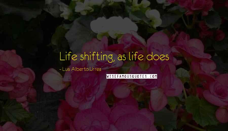 Luis Alberto Urrea Quotes: Life shifting, as life does