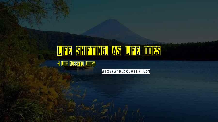 Luis Alberto Urrea Quotes: Life shifting, as life does