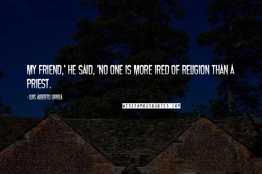 Luis Alberto Urrea Quotes: My friend,' he said, 'no one is more ired of religion than a priest.