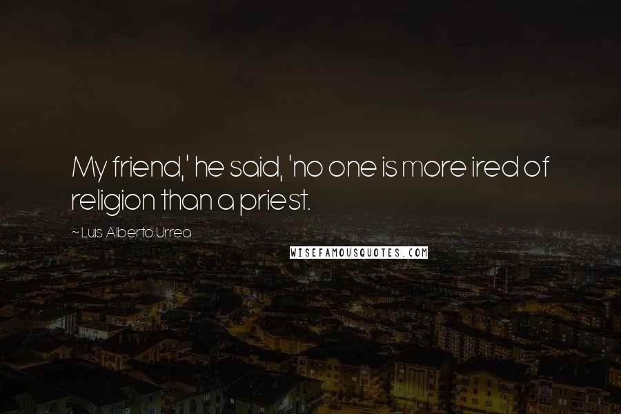 Luis Alberto Urrea Quotes: My friend,' he said, 'no one is more ired of religion than a priest.