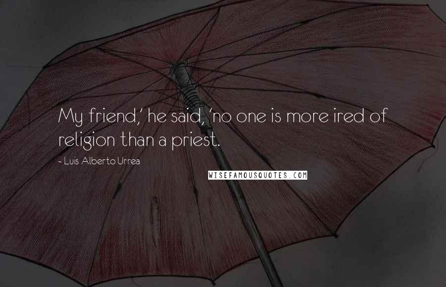 Luis Alberto Urrea Quotes: My friend,' he said, 'no one is more ired of religion than a priest.