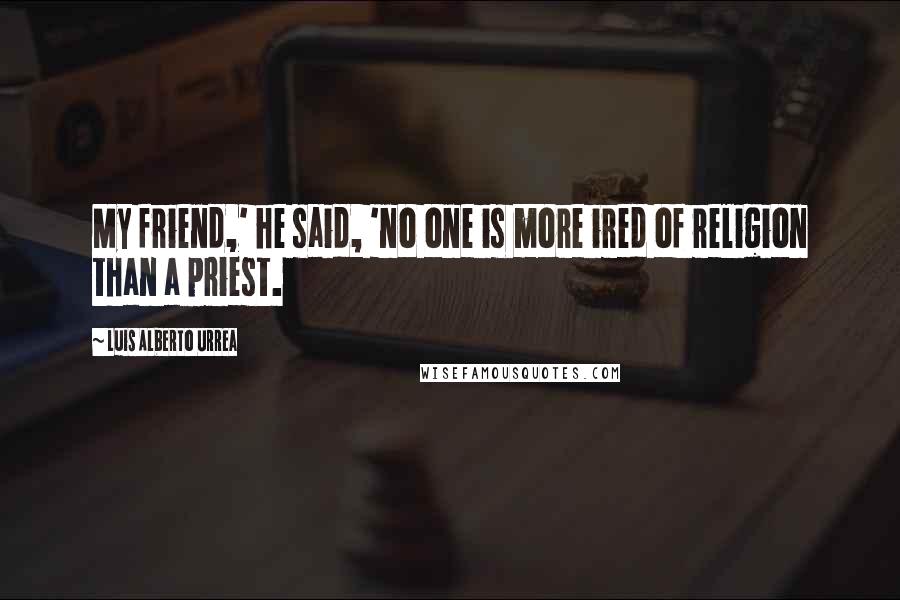 Luis Alberto Urrea Quotes: My friend,' he said, 'no one is more ired of religion than a priest.