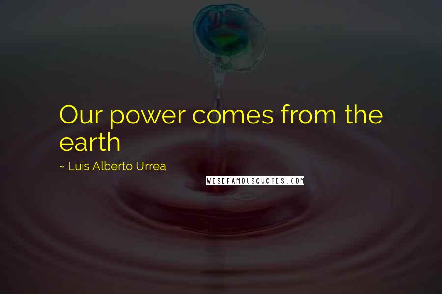 Luis Alberto Urrea Quotes: Our power comes from the earth