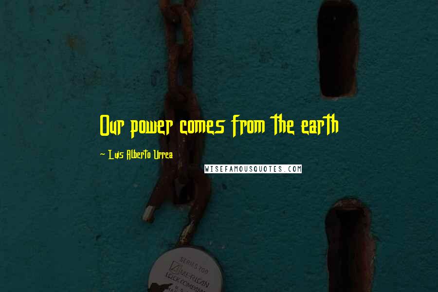 Luis Alberto Urrea Quotes: Our power comes from the earth