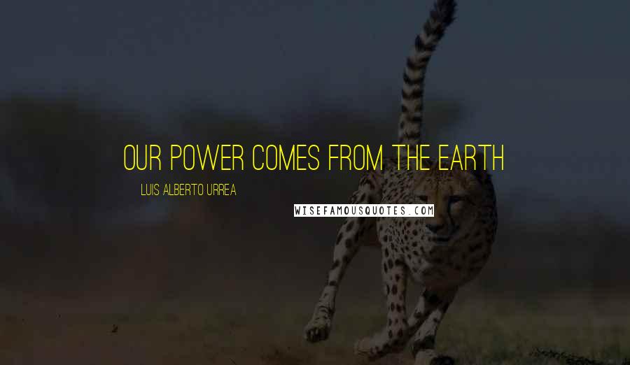 Luis Alberto Urrea Quotes: Our power comes from the earth