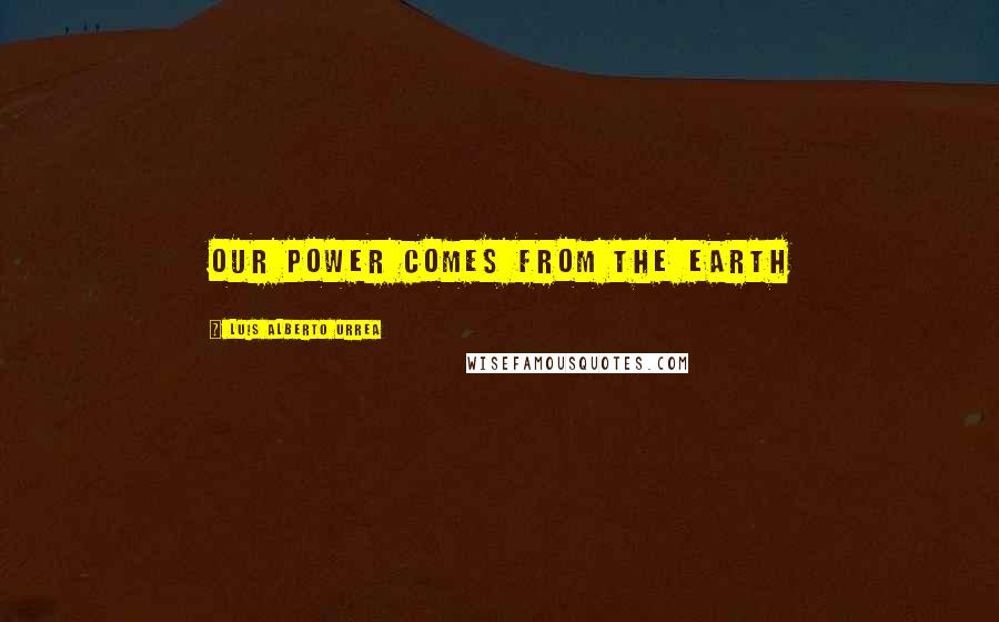 Luis Alberto Urrea Quotes: Our power comes from the earth