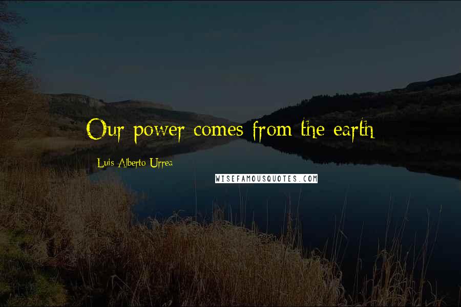 Luis Alberto Urrea Quotes: Our power comes from the earth