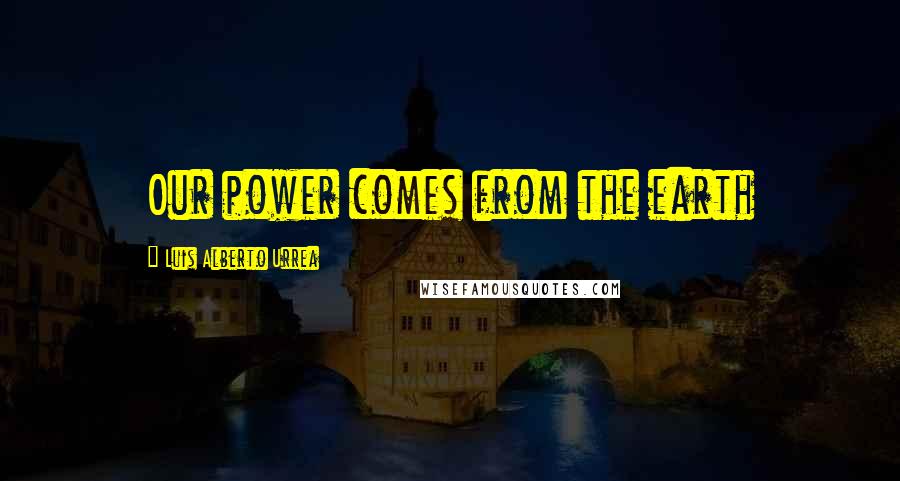 Luis Alberto Urrea Quotes: Our power comes from the earth