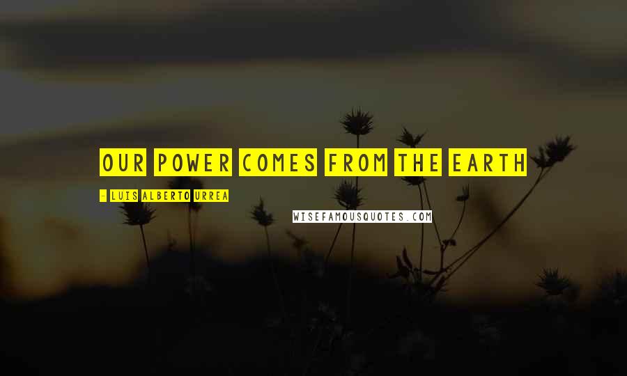 Luis Alberto Urrea Quotes: Our power comes from the earth