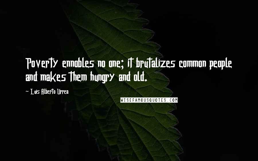 Luis Alberto Urrea Quotes: Poverty ennobles no one; it brutalizes common people and makes them hungry and old.