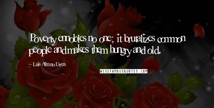 Luis Alberto Urrea Quotes: Poverty ennobles no one; it brutalizes common people and makes them hungry and old.