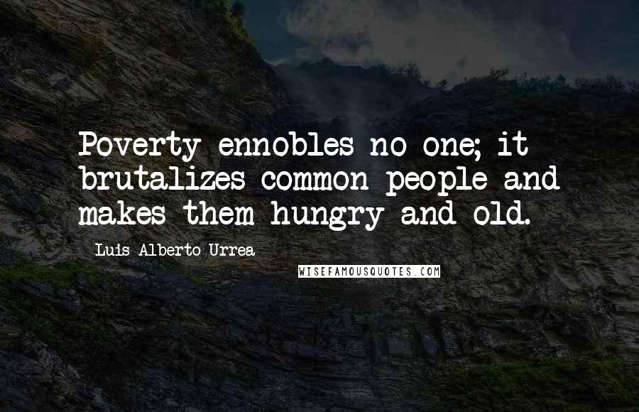 Luis Alberto Urrea Quotes: Poverty ennobles no one; it brutalizes common people and makes them hungry and old.