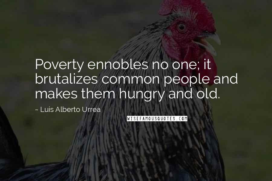 Luis Alberto Urrea Quotes: Poverty ennobles no one; it brutalizes common people and makes them hungry and old.