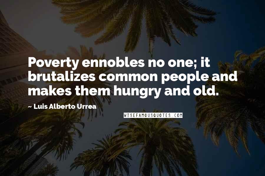 Luis Alberto Urrea Quotes: Poverty ennobles no one; it brutalizes common people and makes them hungry and old.