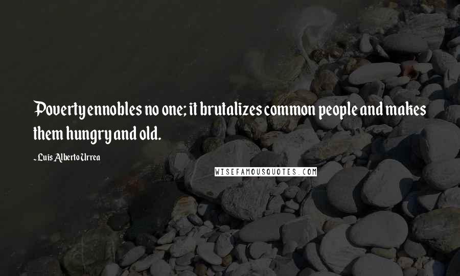 Luis Alberto Urrea Quotes: Poverty ennobles no one; it brutalizes common people and makes them hungry and old.