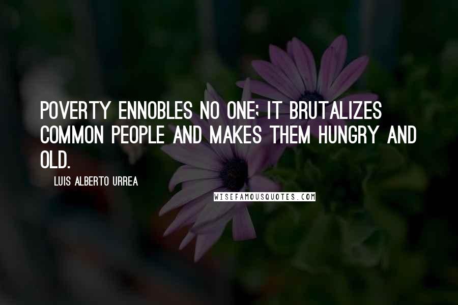 Luis Alberto Urrea Quotes: Poverty ennobles no one; it brutalizes common people and makes them hungry and old.