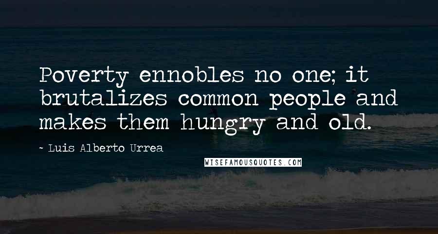 Luis Alberto Urrea Quotes: Poverty ennobles no one; it brutalizes common people and makes them hungry and old.