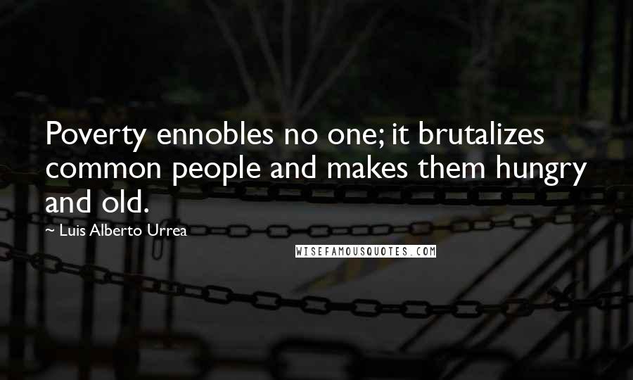 Luis Alberto Urrea Quotes: Poverty ennobles no one; it brutalizes common people and makes them hungry and old.