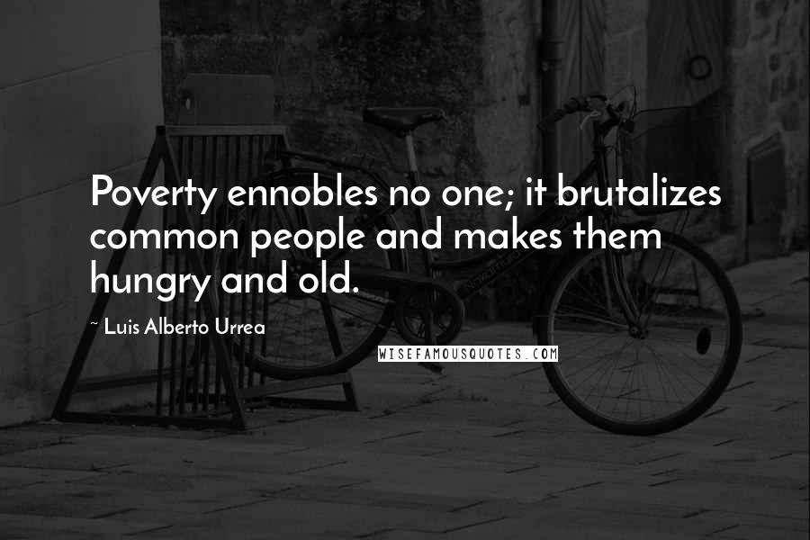 Luis Alberto Urrea Quotes: Poverty ennobles no one; it brutalizes common people and makes them hungry and old.