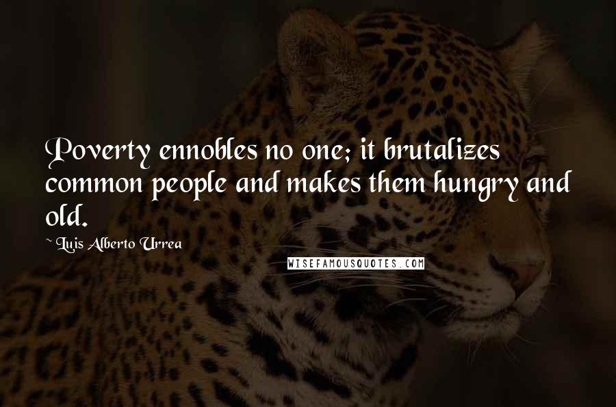 Luis Alberto Urrea Quotes: Poverty ennobles no one; it brutalizes common people and makes them hungry and old.