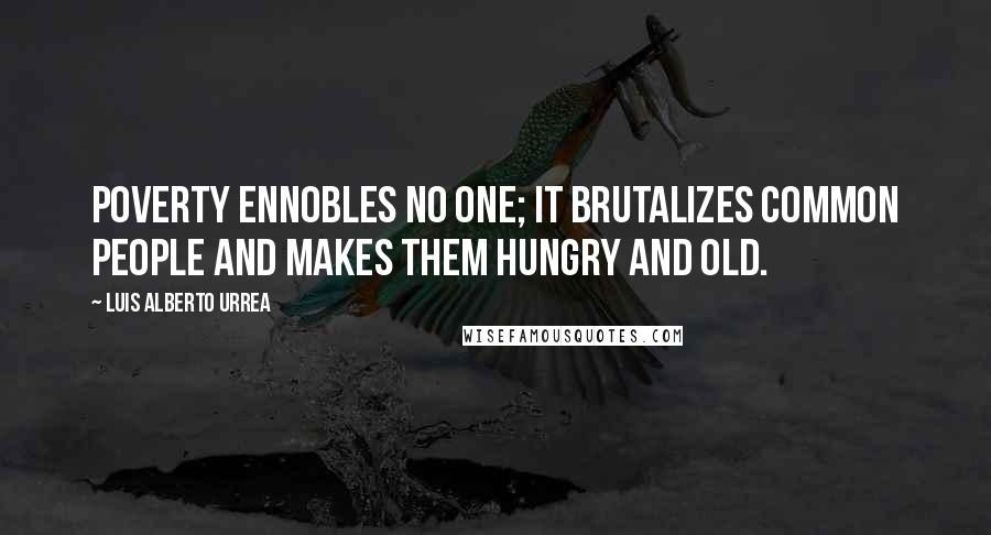 Luis Alberto Urrea Quotes: Poverty ennobles no one; it brutalizes common people and makes them hungry and old.