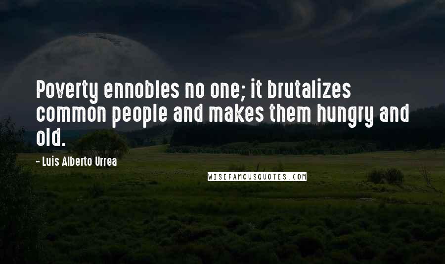 Luis Alberto Urrea Quotes: Poverty ennobles no one; it brutalizes common people and makes them hungry and old.