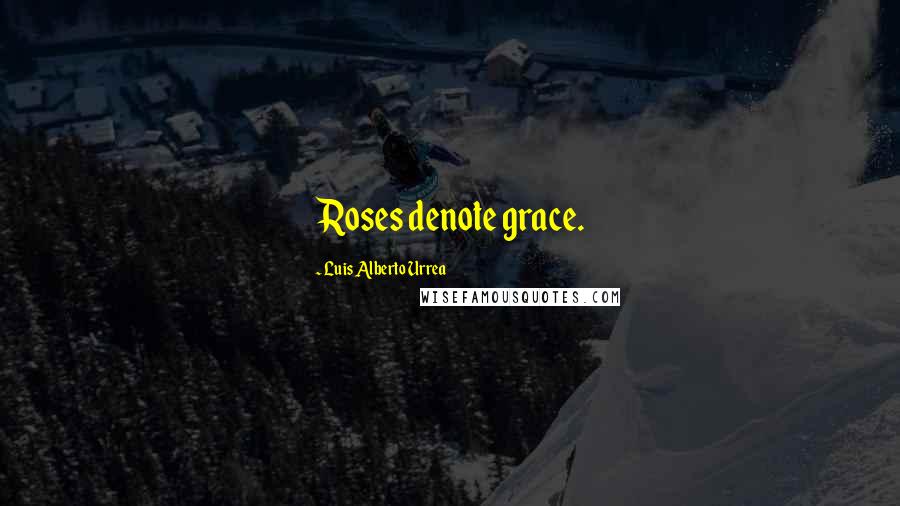 Luis Alberto Urrea Quotes: Roses denote grace.